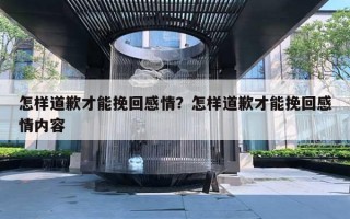 怎样道歉才能挽回感情？怎样道歉才能挽回感情内容