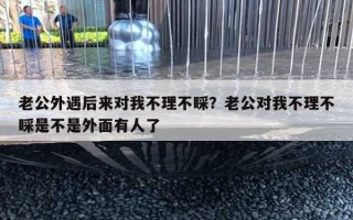 老公外遇后来对我不理不睬?老公对我不理不睬是不是外面有人了 老公外遇后来对我不理不睬?老公对我不理不睬是不是外面有人了