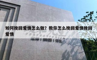 如何挽回爱情怎么做?教你怎么挽回爱情挽回爱情 如何挽回爱情怎么做?教你怎么挽回爱情挽回爱情