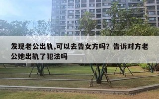 发现老公出轨,可以去告女方吗?告诉对方老公她出轨了犯法吗 发现老公出轨,可以去告女方吗?告诉对方老公她出轨了犯法吗