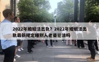 2022年婚姻法出轨？2022年婚姻法出轨最新规定睡别人老婆犯法吗