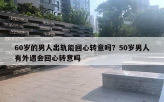 60岁的男人出轨能回心转意吗?50岁男人有外遇会回心转意吗 60岁的男人出轨能回心转意吗?50岁男人有外遇会回心转意吗