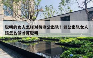 聪明的女人怎样对待老公出轨？老公出轨女人该怎么做才算聪明