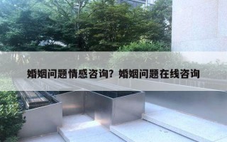 婚姻问题情感咨询？婚姻问题在线咨询