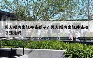 男方婚内出轨并生孩子？男方婚内出轨并生孩子违法吗