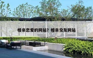 相亲恋爱的网站?相亲交友网站 相亲恋爱的网站?相亲交友网站