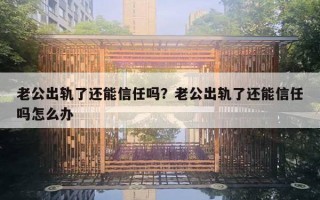 老公出轨了还能信任吗？老公出轨了还能信任吗怎么办