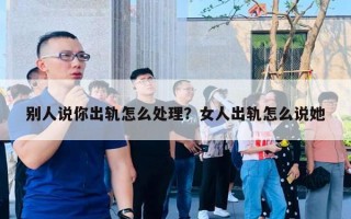 别人说你出轨怎么处理？女人出轨怎么说她