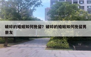 破碎的婚姻如何挽留？破碎的婚姻如何挽留男朋友