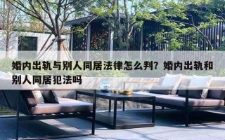 婚内出轨与别人同居法律怎么判？婚内出轨和别人同居犯法吗
