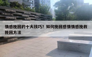 情感挽回的十大技巧？如何挽回感情情感挽救挽回方法