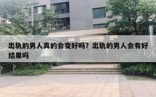 出轨的男人真的会变好吗？出轨的男人会有好结果吗