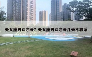 处女座男谈恋爱?处女座男谈恋爱几天不联系 处女座男谈恋爱?处女座男谈恋爱几天不联系