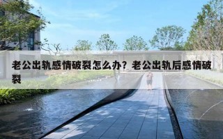 老公出轨感情破裂怎么办？老公出轨后感情破裂