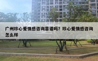 广州珍心爱情感咨询靠谱吗？珍心爱情感咨询怎么样