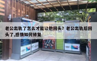 老公出轨了怎么才能让他回头？老公出轨后回头了,感情如何修复