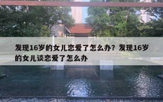 发现16岁的女儿恋爱了怎么办?发现16岁的女儿谈恋爱了怎么办 发现16岁的女儿恋爱了怎么办?发现16岁的女儿谈恋爱了怎么办