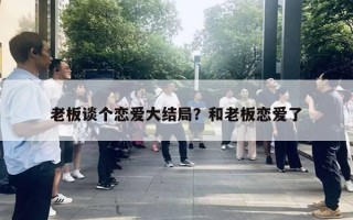 老板谈个恋爱大结局？和老板恋爱了