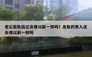 老公出轨后还会像以前一样吗？出轨的男人还会像以前一样吗