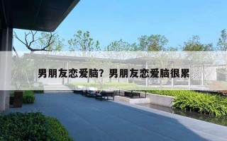 男朋友恋爱脑？男朋友恋爱脑很累