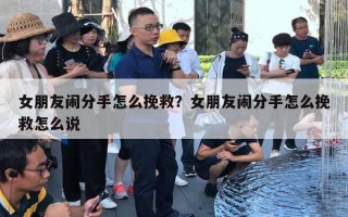 女朋友闹分手怎么挽救？女朋友闹分手怎么挽救怎么说