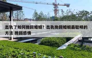出轨了如何挽回婚姻？出轨挽回婚姻最聪明的方法 挽回感情