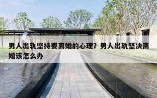 男人出轨坚持要离婚的心理?男人出轨坚决离婚该怎么办 男人出轨坚持要离婚的心理?男人出轨坚决离婚该怎么办