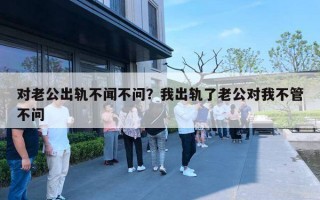 对老公出轨不闻不问？我出轨了老公对我不管不问