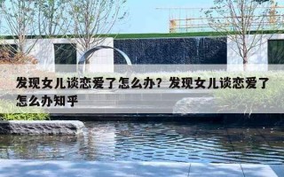 发现女儿谈恋爱了怎么办？发现女儿谈恋爱了怎么办知乎