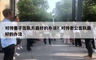 对待妻子出轨方最好的办法？对待老公出轨最好的办法