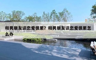 和男朋友谈恋爱很累？和男朋友谈恋爱很累怎么办