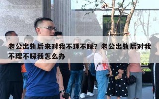 老公出轨后来对我不理不睬？老公出轨后对我不理不睬我怎么办