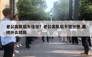 老公出轨后不信任？老公出轨后不信任他,最终什么结局