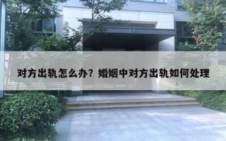 对方出轨怎么办?婚姻中对方出轨如何处理 对方出轨怎么办?婚姻中对方出轨如何处理