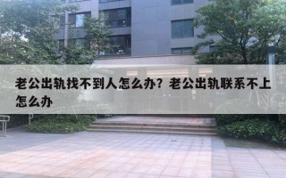 老公出轨找不到人怎么办?老公出轨联系不上怎么办 老公出轨找不到人怎么办?老公出轨联系不上怎么办