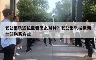 老公出轨还拉黑我怎么对付？老公出轨拉黑我全部联系方式