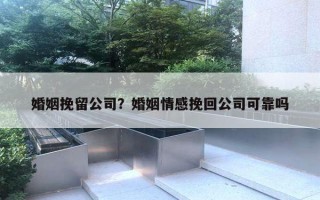 婚姻挽留公司?婚姻情感挽回公司可靠吗 婚姻挽留公司?婚姻情感挽回公司可靠吗