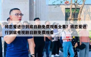 将恋爱进行到底日剧免费观看全集?将恋爱进行到底电视剧日剧免费观看 将恋爱进行到底日剧免费观看全集?将恋爱进行到底电视剧日剧免费观看