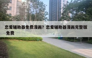恋爱辅助器免费漫画？恋爱辅助器漫画完整版 免费