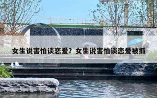 女生说害怕谈恋爱？女生说害怕谈恋爱被抓