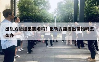 出轨方能提出离婚吗?出轨方能提出离婚吗怎么办 出轨方能提出离婚吗?出轨方能提出离婚吗怎么办