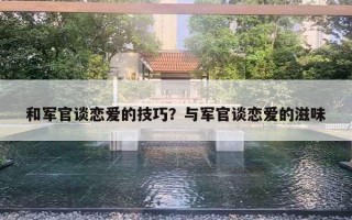 和军官谈恋爱的技巧？与军官谈恋爱的滋味
