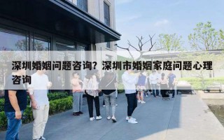 深圳婚姻问题咨询？深圳市婚姻家庭问题心理咨询