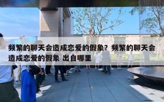 频繁的聊天会造成恋爱的假象？频繁的聊天会造成恋爱的假象 出自哪里