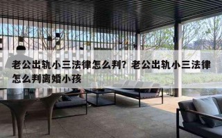 老公出轨小三法律怎么判？老公出轨小三法律怎么判离婚小孩