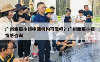 广州幸福小镇挽回机构可靠吗？广州幸福小镇情感咨询