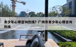 青少年心理咨询热线？广州市青少年心理咨询热线