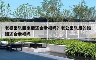 老婆出轨回来后还会幸福吗？老公出轨后的婚姻还会幸福吗