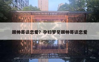 跟帅哥谈恋爱？孕妇梦见跟帅哥谈恋爱