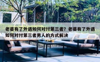 老婆有了外遇如何对付第三者？老婆有了外遇如何对付第三者男人的方式解决